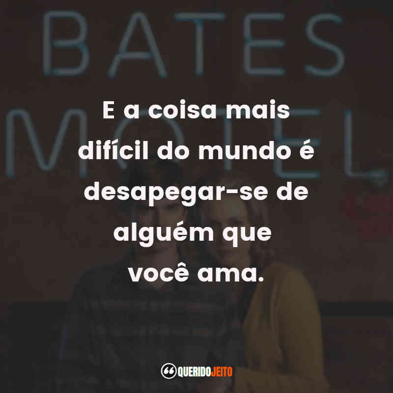 Bates Motel frases da série: E a coisa mais difícil do mundo é desapegar-se de alguém que você ama.