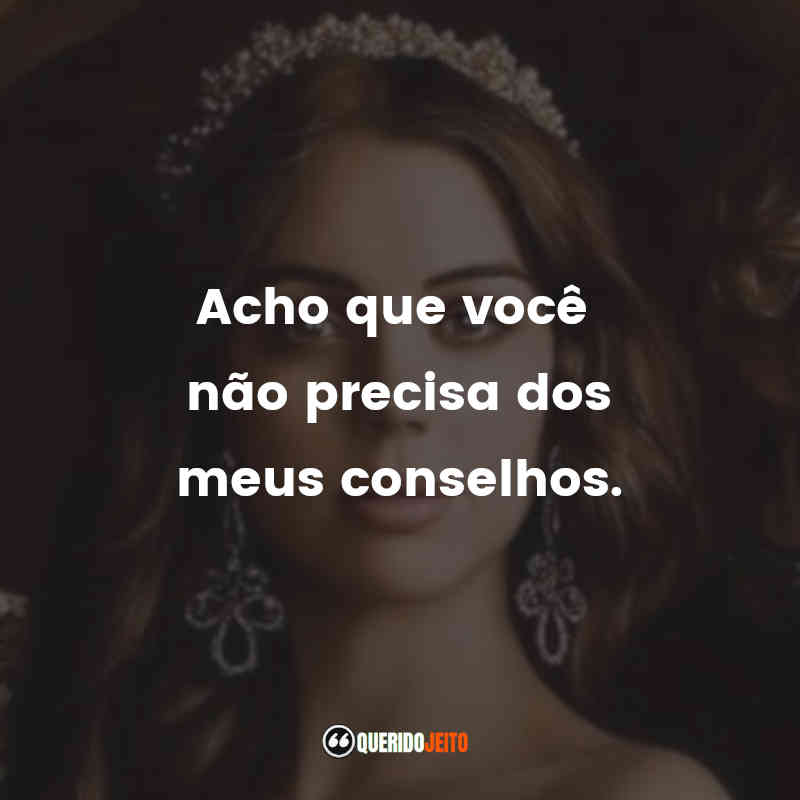 "Acho que você não precisa dos meus conselhos." Frases da Série Reign