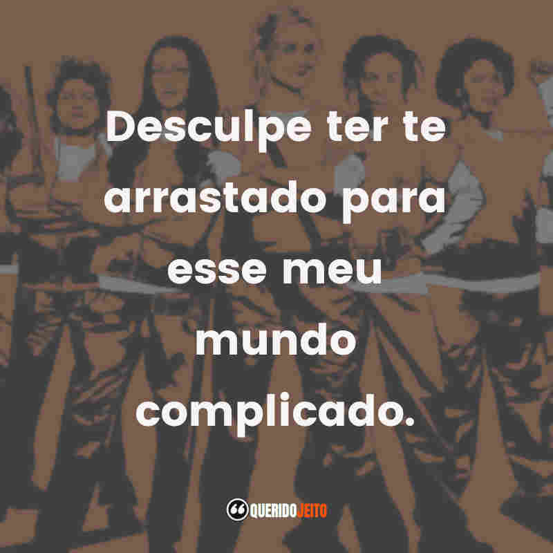 Desculpe ter te arrastado para esse meu mundo complicado.
