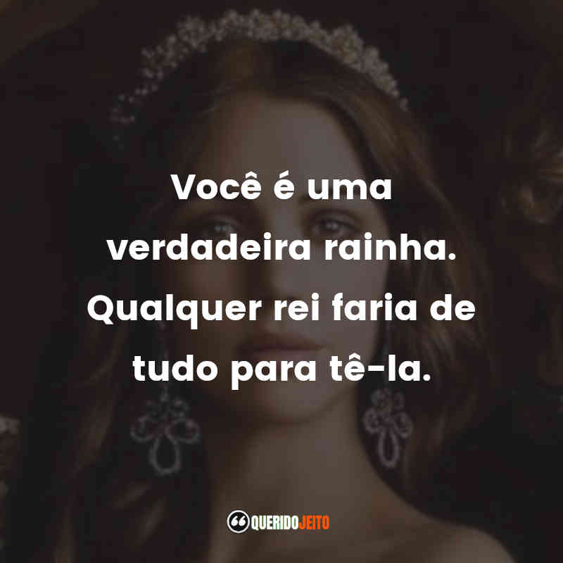 "Você é uma verdadeira rainha. Qualquer rei faria de tudo para tê-la."