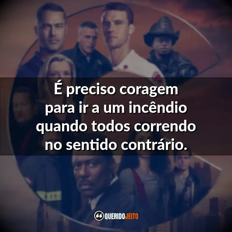 Frases da série Chicago Fire: É preciso coragem para ir a um incêndio quando todos correndo no sentido contrário.