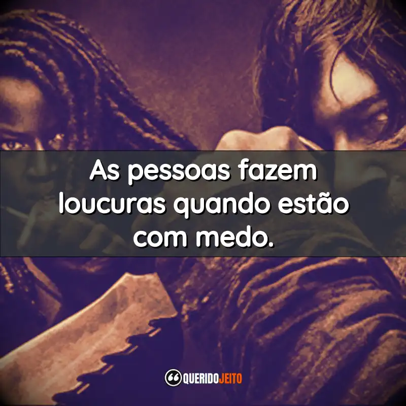 As pessoas fazem loucuras quando estão com medo.