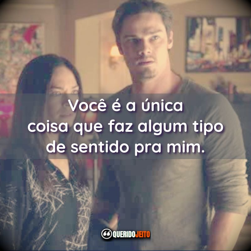 “Você é a única coisa que faz algum tipo de sentido pra mim.”