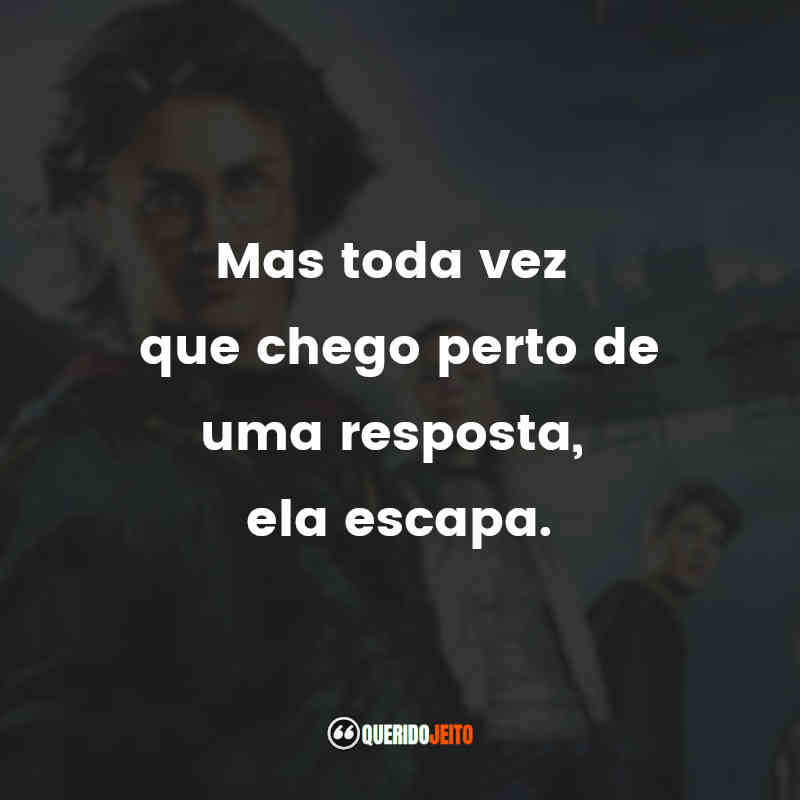 Mas toda vez que chego perto de uma resposta, ela escapa. Harry Potter e o Cálice de Fogo (Filme)
