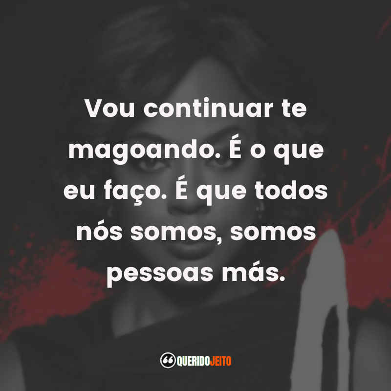 Série How To Get Away With Murder frases: Vou continuar te magoando. É o que eu faço. É que todos nós somos, somos pessoas más.