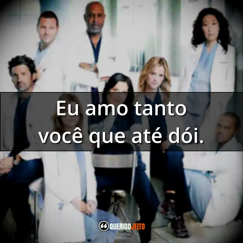 Frases da Série Grey’s Anatomy – 8ª temporada: Eu amo tanto você que até dói.