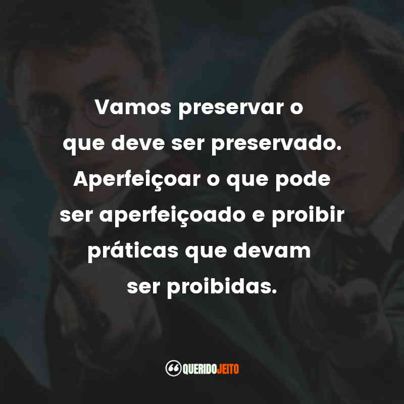 Frase final do filme Harry Potter e a Ordem da Fênix: Vamos preservar o que deve ser preservado. Aperfeiçoar o que pode ser aperfeiçoado e proibir práticas que devam ser proibidas.