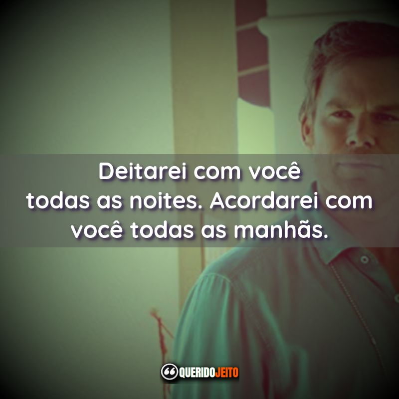 "Deitarei com você todas as noites. Acordarei com você todas as manhãs."
