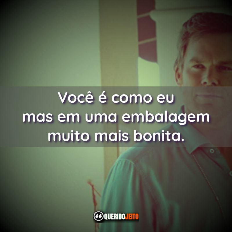 "Você é como eu mas em uma embalagem muito mais bonita."