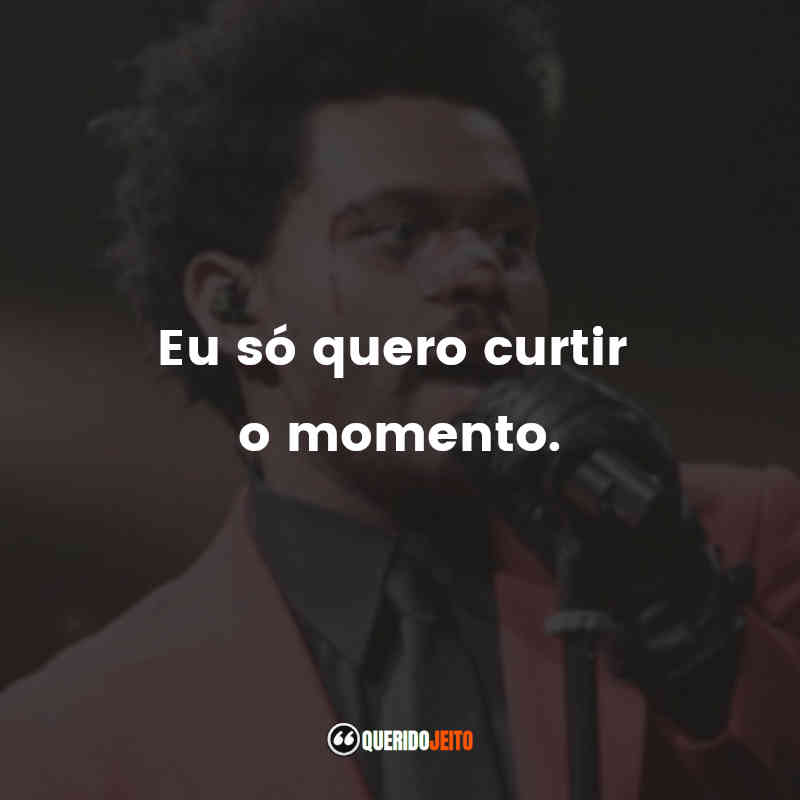 Eu só quero curtir o momento.