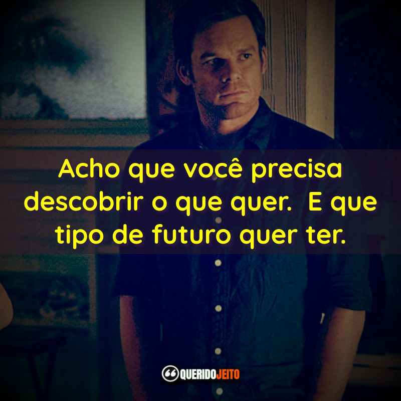 "Acho que você precisa descobrir o que quer. E que tipo de futuro quer ter."