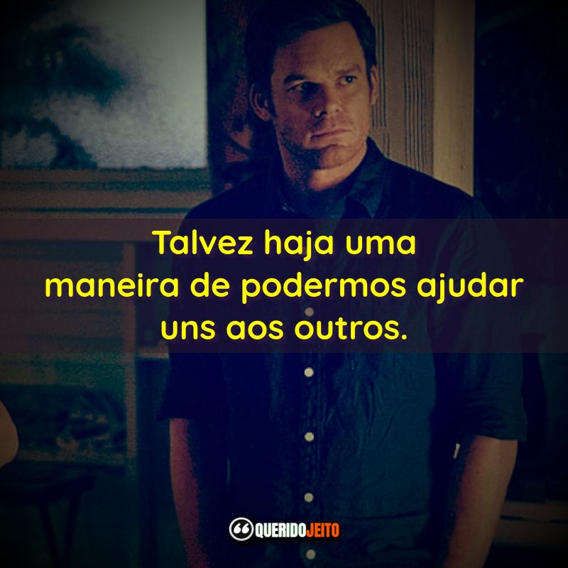 "Talvez haja uma maneira de podermos ajudar uns aos outros." Frases de Dexter - 7ª temporada