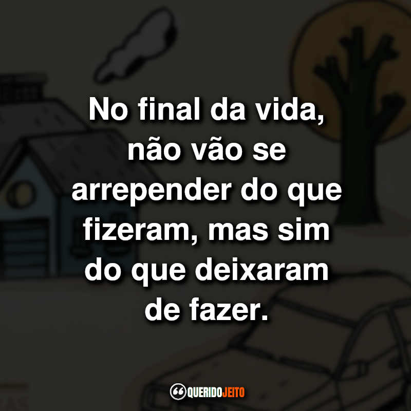 "No final da vida, não vão se arrepender do que fizeram, mas sim do que deixaram de fazer."