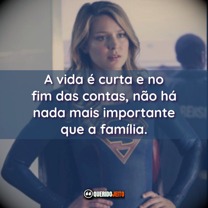 Frases da Série Supergirl: A vida é curta e no fim das contas, não há nada mais importante que a família.