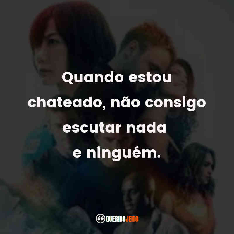 Frases da Série Sense8: Quando estou chateado, não consigo escutar nada e ninguém.