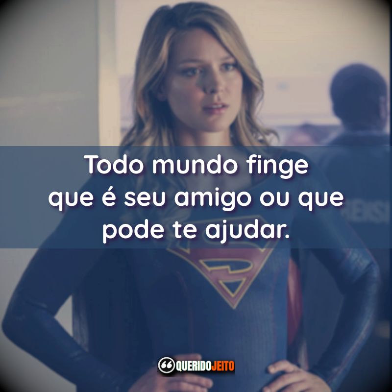 Frases da Série Supergirl: Todo mundo finge que é seu amigo ou que pode te ajudar.