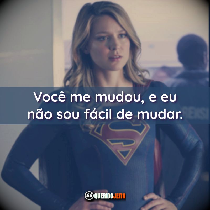 Frases da Série Supergirl: Você me mudou, e eu não sou fácil de mudar.