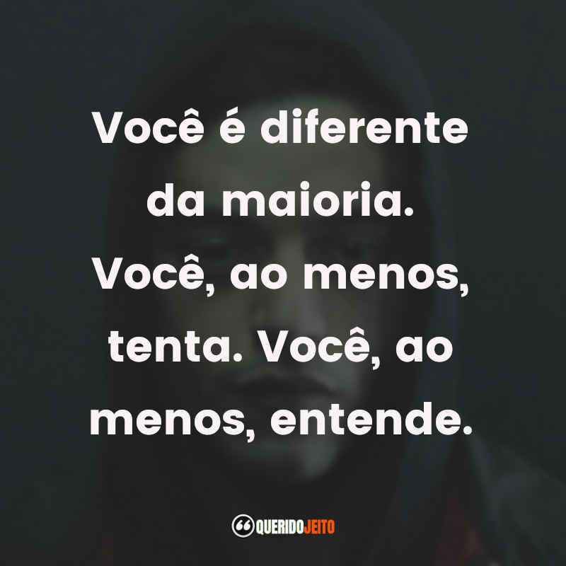 Você é diferente da maioria. Você, ao menos, tenta. Você, ao menos, entende.