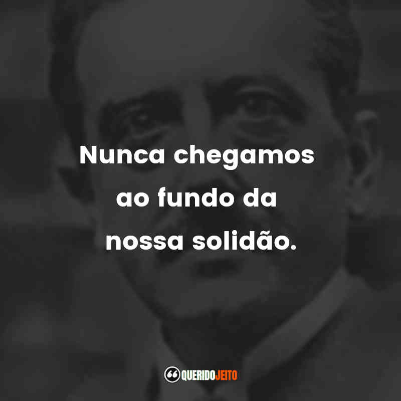 "Nunca chegamos ao fundo da nossa solidão."