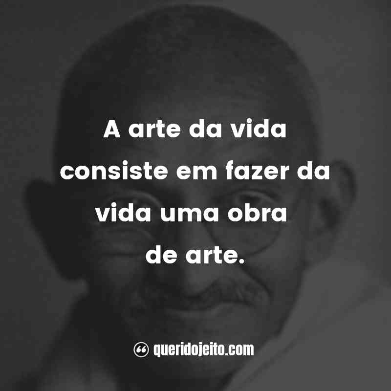 Frases de Mahatma Gandhi: A arte da vida consiste em fazer da vida uma obra de arte.