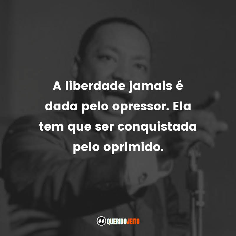 A liberdade jamais é dada pelo opressor. Ela tem que ser conquistada pelo oprimido.