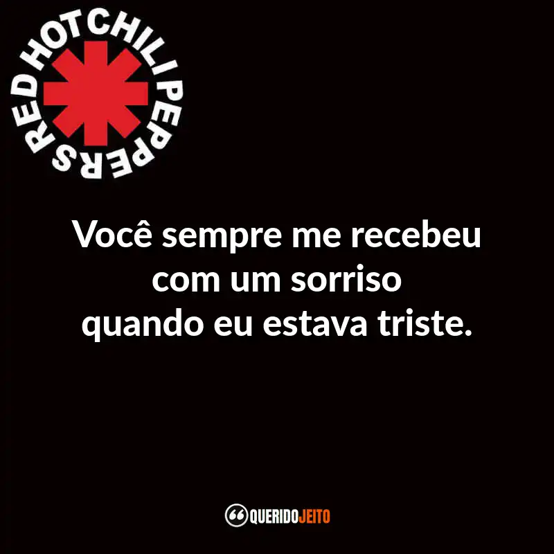 Frases do Red Hot Chili Peppers: Você sempre me recebeu com um sorriso quando eu estava triste.