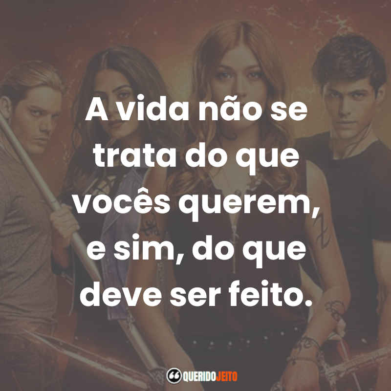 Frases da Série Shadowhunters: A vida não se trata do que vocês querem, e sim, do que deve ser feito.