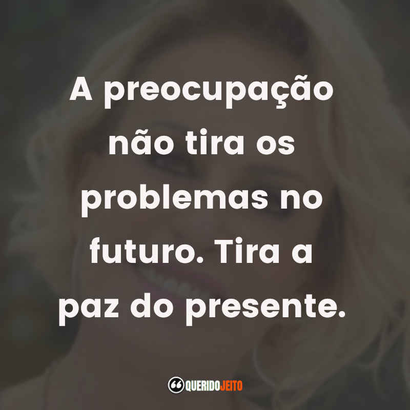 Frases de Ana Maria Braga: A preocupação não tira os problemas no futuro. Tira a paz do presente.