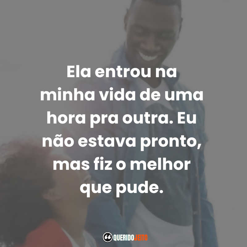 "Ela entrou na minha vida de uma hora pra outra. Eu não estava pronto, mas fiz o melhor que pude." Frases Uma Família de Dois tumblr