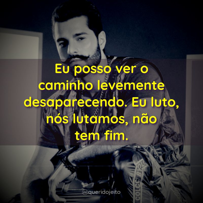 "Eu posso ver o caminho levemente desaparecendo. Eu luto, nós lutamos, não tem fim."