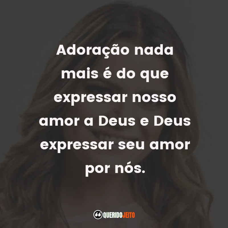 Frases da Ana Paula Valadão: Adoração nada mais é do que expressar nosso amor a Deus e Deus expressar seu amor por nós.