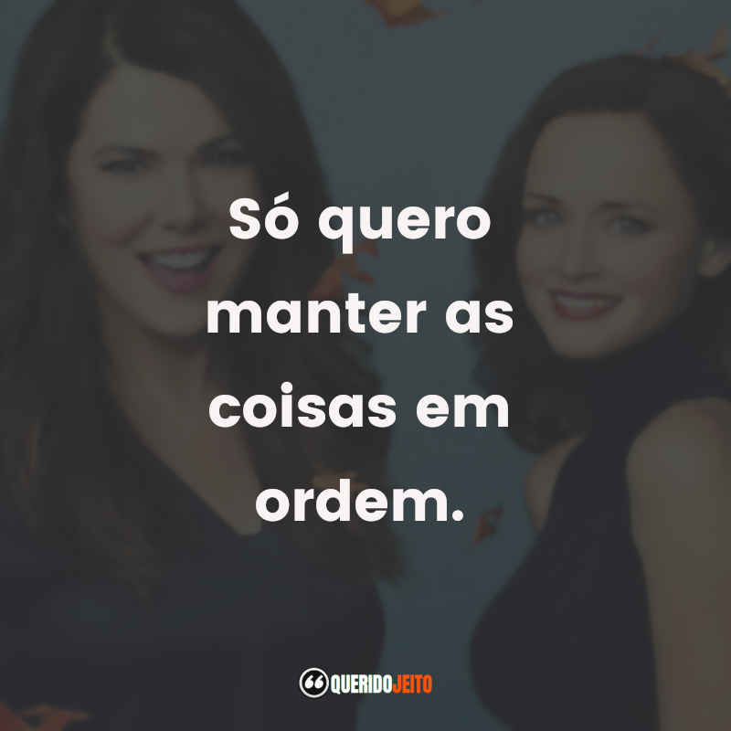 Frases da Série Gilmore Girls: Só quero manter as coisas em ordem.