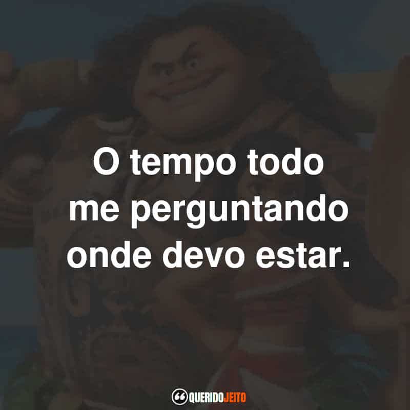 Frases do Filme Moana – Um Mar de Aventuras: O tempo todo me perguntando onde devo estar.