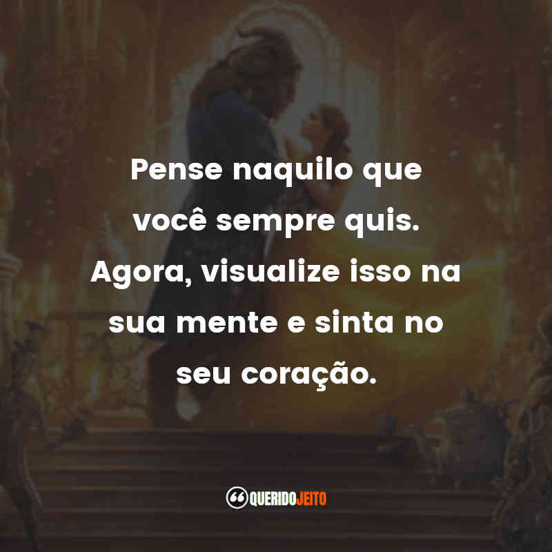 Frases do Filme A Bela e a Fera: Pense naquilo que você sempre quis. Agora, visualize isso na sua mente e sinta no seu coração.