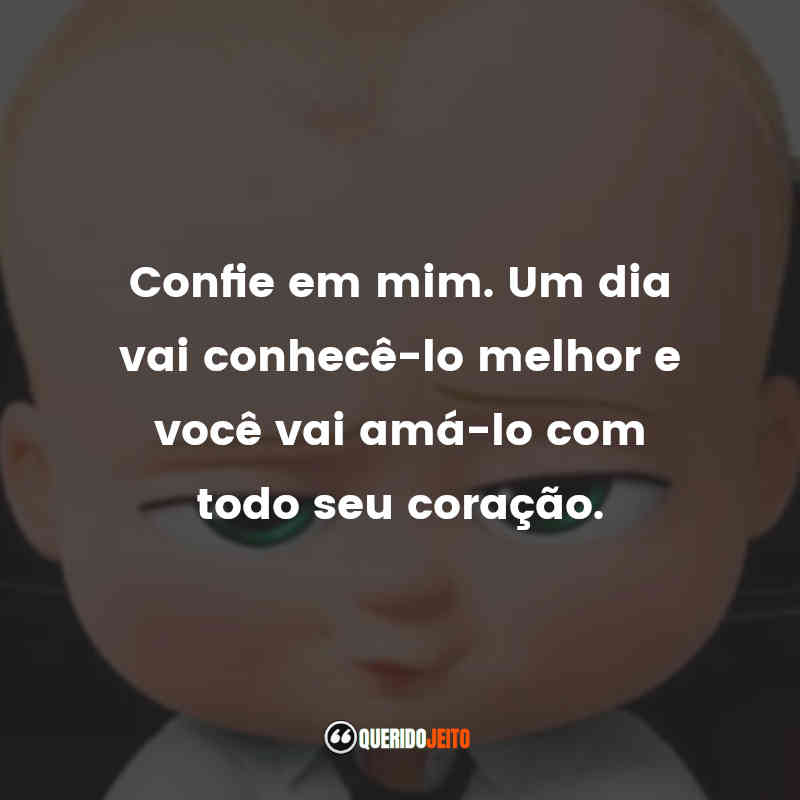 Confie em mim. Um dia vai conhecê-lo melhor e você vai amá-lo com todo seu coração. O Poderoso Chefinho (Filme)