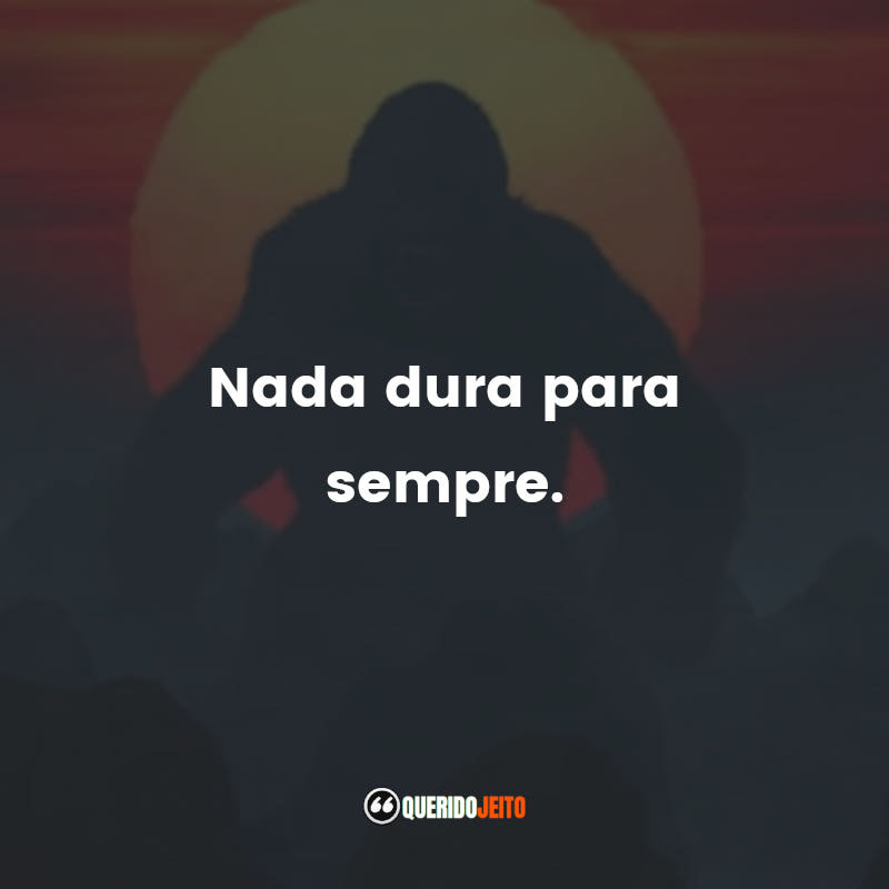 "Nada dura para sempre."