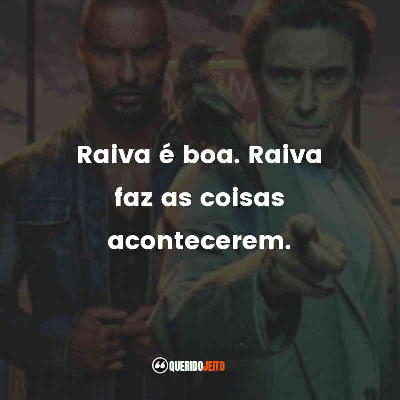 Raiva é boa. Raiva faz as coisas acontecerem.