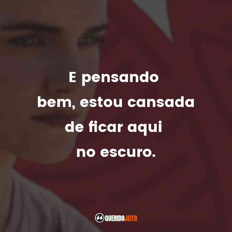 "E pensando bem, estou cansada de ficar aqui no escuro."