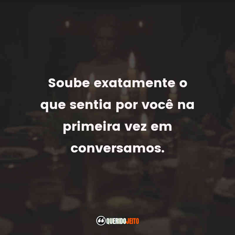 "Soube exatamente o que sentia por você na primeira vez em conversamos."