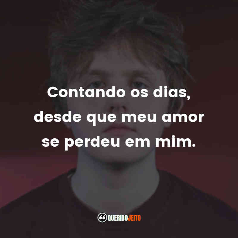 Contando os dias, desde que meu amor se perdeu em mim.