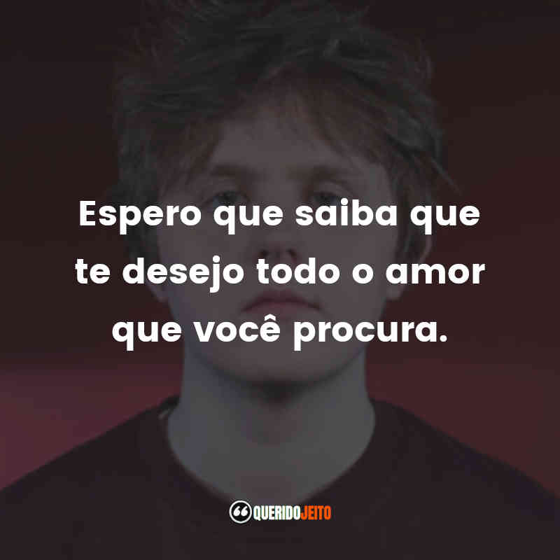 Espero que saiba que te desejo todo o amor que você procura.