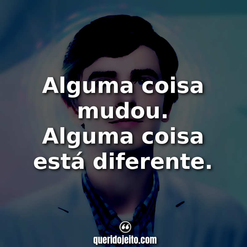 Frases da série The Good Doctor: Alguma coisa mudou. Alguma coisa está diferente.