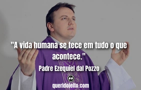 "A vida humana se tece em tudo o que acontece." Frases Padre Ezequiel dal Pozzo