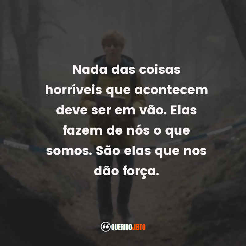 Nada das coisas horríveis que acontecem deve ser em vão. Elas fazem de nós o que somos. São elas que nos dão força.
