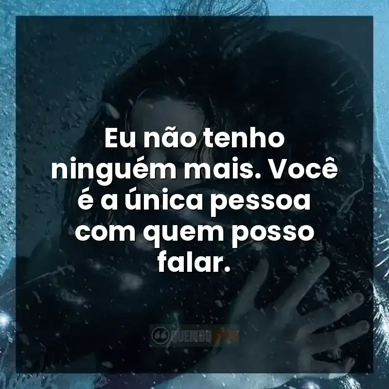 Eu não tenho ninguém mais. Você é a única pessoa com quem posso falar.