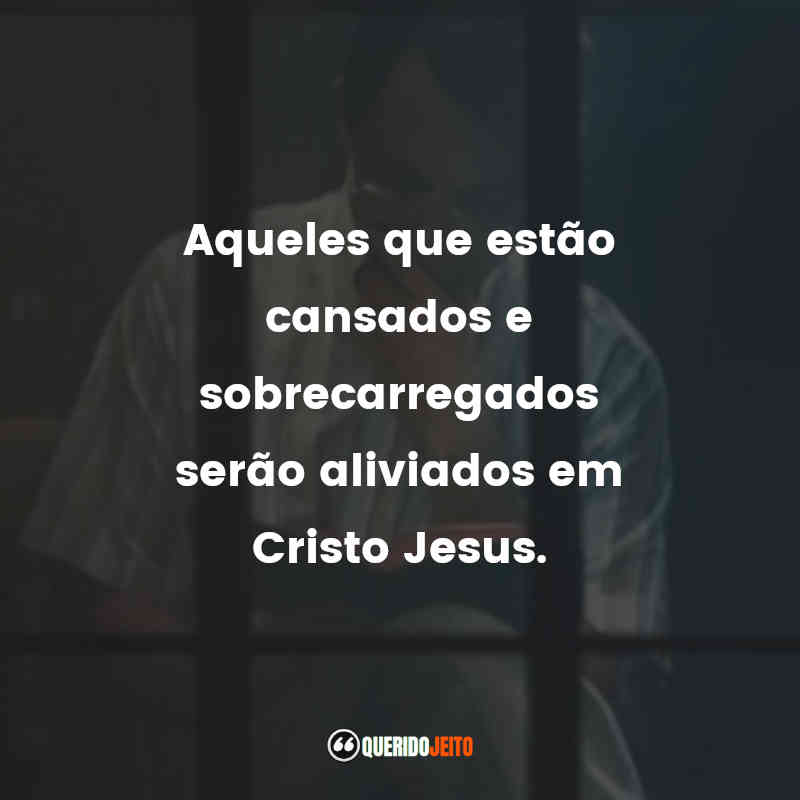 "Aqueles que estão cansados e sobrecarregados serão aliviados em Cristo Jesus."