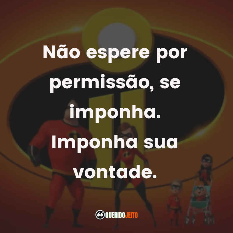 Frases do Filme Os Incríveis 2 Não espere por permissão, se imponha. Imponha sua vontade.