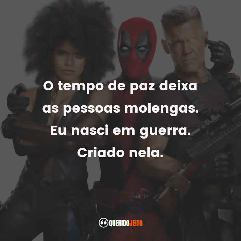 Frases do Filme Deadpool 2: O tempo de paz deixa as pessoas molengas. Eu nasci em guerra. Criado nela.