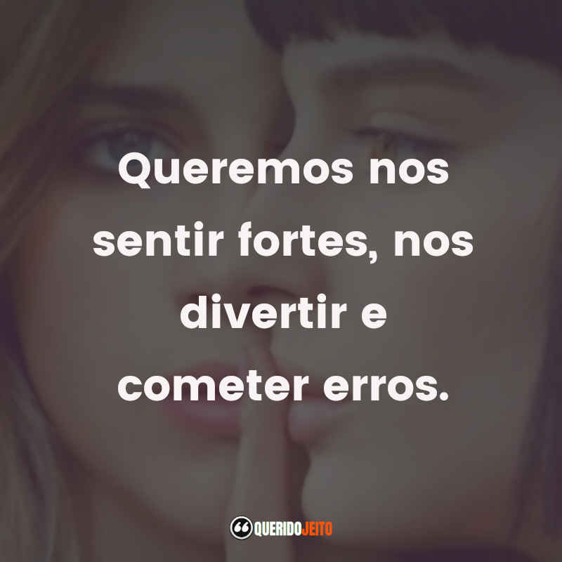 Queremos nos sentir fortes, nos divertir e cometer erros.