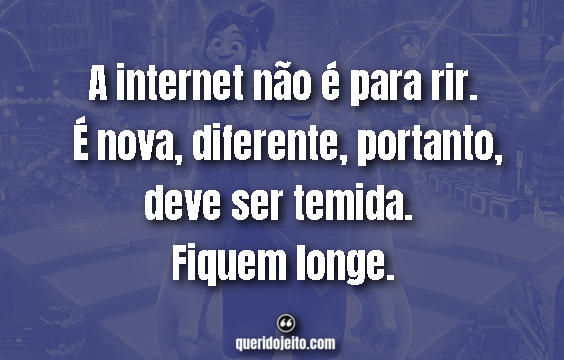 "A internet não é para rir. É nova, diferente, portanto, deve ser temida. Fiquem longe." Frases WiFi Ralph: Quebrando a Internet